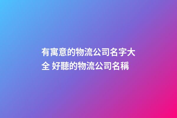 有寓意的物流公司名字大全 好聽的物流公司名稱-第1張-公司起名-玄機派